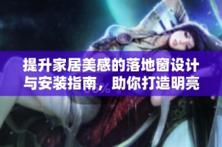 提升家居美感的落地窗设计与安装指南，助你打造明亮空间