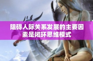 阻碍人际关系发展的主要因素是闭环思维模式
