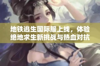 地铁逃生国际服上线，体验绝地求生新挑战与热血对抗