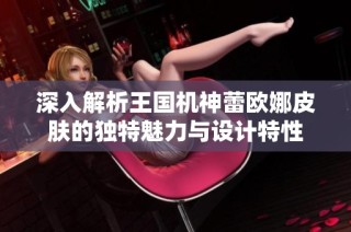深入解析王国机神蕾欧娜皮肤的独特魅力与设计特性
