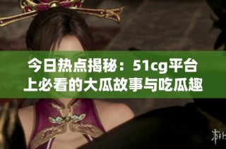 今日热点揭秘：51cg平台上必看的大瓜故事与吃瓜趣闻