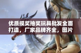 优质摸奖抽奖玩具批发全面打造，厂家品牌齐全，图片一览无余等你来选购