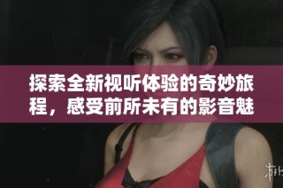探索全新视听体验的奇妙旅程，感受前所未有的影音魅力