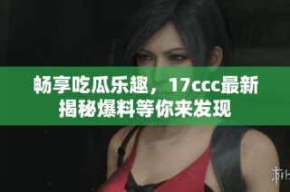 畅享吃瓜乐趣，17ccc最新揭秘爆料等你来发现