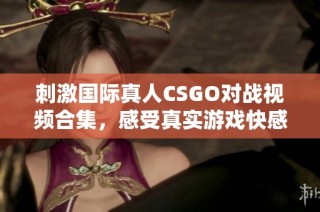 刺激国际真人CSGO对战视频合集，感受真实游戏快感
