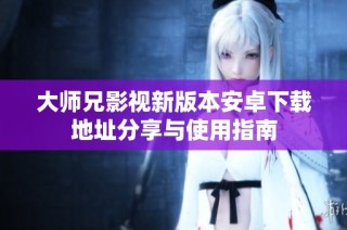 大师兄影视新版本安卓下载地址分享与使用指南