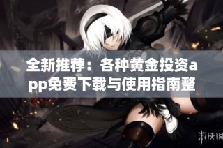 全新推荐：各种黄金投资app免费下载与使用指南整理