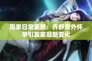 周家日常更新：乔舒意外怀孕引发家庭新变化