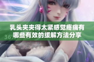 乳头夹夹得太紧感觉疼痛有哪些有效的缓解方法分享