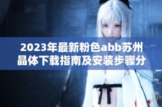 2023年最新粉色abb苏州晶体下载指南及安装步骤分享