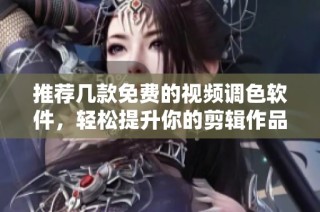 推荐几款免费的视频调色软件，轻松提升你的剪辑作品质量