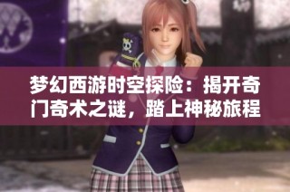 梦幻西游时空探险：揭开奇门奇术之谜，踏上神秘旅程