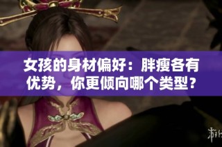 女孩的身材偏好：胖瘦各有优势，你更倾向哪个类型？