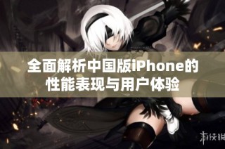 全面解析中国版iPhone的性能表现与用户体验