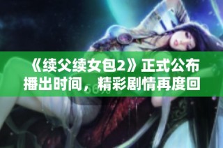《续父续女包2》正式公布播出时间，精彩剧情再度回归！
