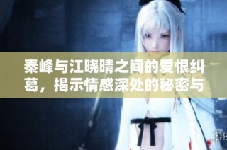 秦峰与江晓晴之间的爱恨纠葛，揭示情感深处的秘密与挑战