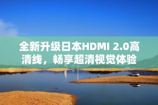 全新升级日本HDMI 2.0高清线，畅享超清视觉体验