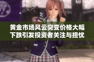 黄金市场风云突变价格大幅下跌引发投资者关注与担忧