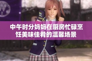 中午时分妈妈在厨房忙碌烹饪美味佳肴的温馨场景
