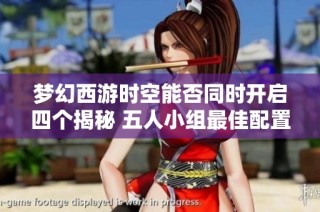 梦幻西游时空能否同时开启四个揭秘 五人小组最佳配置攻略详解