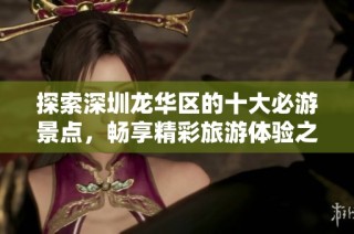 探索深圳龙华区的十大必游景点，畅享精彩旅游体验之旅