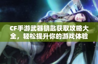 CF手游武器钥匙获取攻略大全，轻松提升你的游戏体验