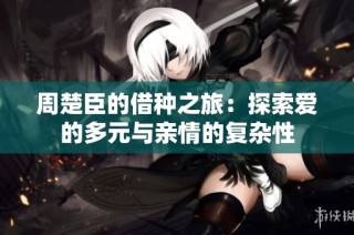 周楚臣的借种之旅：探索爱的多元与亲情的复杂性