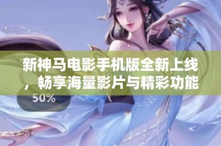 新神马电影手机版全新上线，畅享海量影片与精彩功能