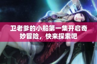 卫老爹的小船第一集开启奇妙冒险，快来探索吧