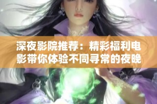 深夜影院推荐：精彩福利电影带你体验不同寻常的夜晚娱乐时光