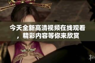 今天全新高清视频在线观看，精彩内容等你来欣赏