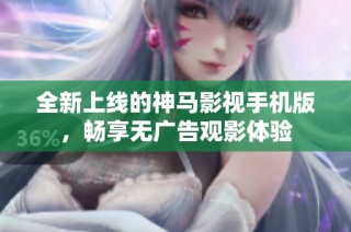 全新上线的神马影视手机版，畅享无广告观影体验