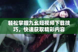 轻松掌握九幺短视频下载技巧，快速获取精彩内容
