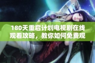 180天重启计划电视剧在线观看攻略，教你如何免费观看引人入胜的剧集内容