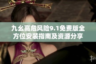 九幺高危风险9.1免费版全方位安装指南及资源分享