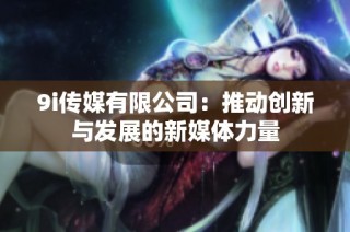 9i传媒有限公司：推动创新与发展的新媒体力量