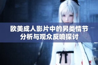 欧美成人影片中的另类情节分析与观众反响探讨