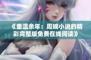 《重温余年：周婉小说的精彩完整版免费在线阅读》