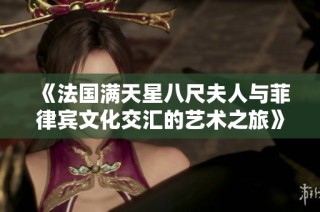 《法国满天星八尺夫人与菲律宾文化交汇的艺术之旅》