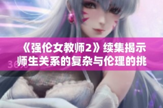 《强伦女教师2》续集揭示师生关系的复杂与伦理的挑战解析