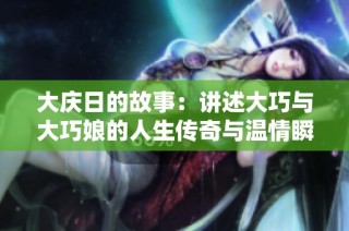 大庆日的故事：讲述大巧与大巧娘的人生传奇与温情瞬间