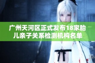 广州天河区正式发布18家胎儿亲子关系检测机构名单