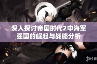 深入探讨帝国时代2中海军强国的崛起与战略分析