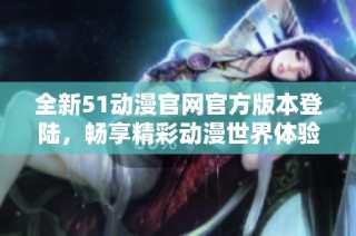 全新51动漫官网官方版本登陆，畅享精彩动漫世界体验