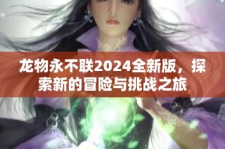 龙物永不联2024全新版，探索新的冒险与挑战之旅