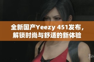 全新国产Yeezy 451发布，解锁时尚与舒适的新体验