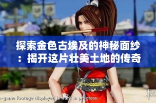 探索金色古埃及的神秘面纱：揭开这片壮美土地的传奇故事与文化魅力