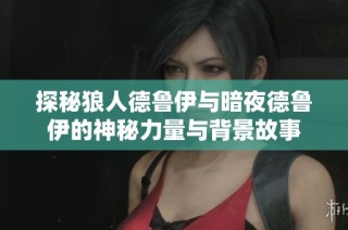 探秘狼人德鲁伊与暗夜德鲁伊的神秘力量与背景故事