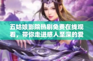 五姑娘影院热剧免费在线观看，带你走进感人至深的爱情故事之中