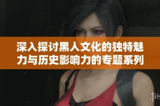 深入探讨黑人文化的独特魅力与历史影响力的专题系列